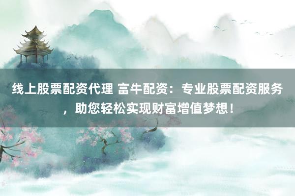 线上股票配资代理 富牛配资：专业股票配资服务，助您轻松实现财富增值梦想！