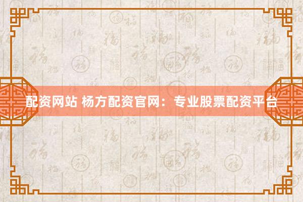 配资网站 杨方配资官网：专业股票配资平台
