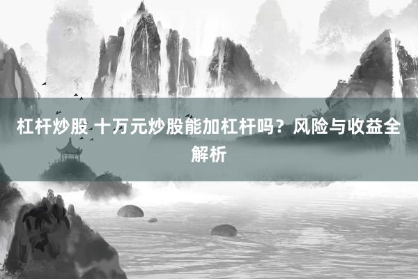 杠杆炒股 十万元炒股能加杠杆吗？风险与收益全解析