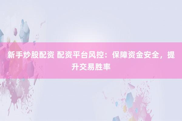 新手炒股配资 配资平台风控：保障资金安全，提升交易胜率