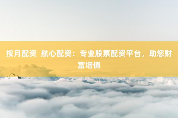 按月配资  航心配资：专业股票配资平台，助您财富增值