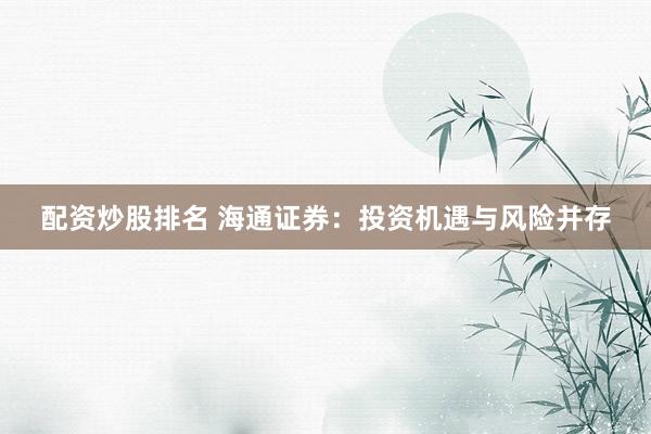 配资炒股排名 海通证券：投资机遇与风险并存