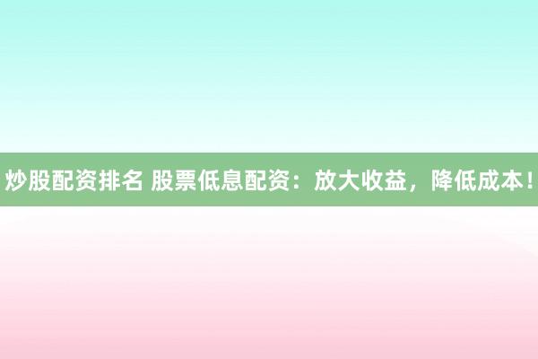 炒股配资排名 股票低息配资：放大收益，降低成本！