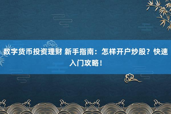 数字货币投资理财 新手指南：怎样开户炒股？快速入门攻略！