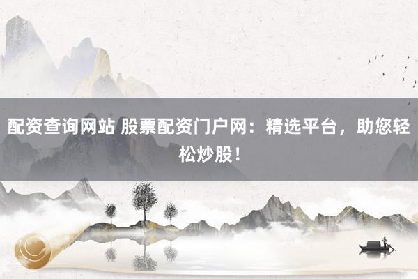 配资查询网站 股票配资门户网：精选平台，助您轻松炒股！