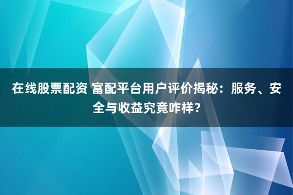 在线股票配资 富配平台用户评价揭秘：服务、安全与收益究竟咋样？