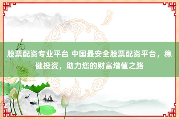 股票配资专业平台 中国最安全股票配资平台，稳健投资，助力您的财富增值之路