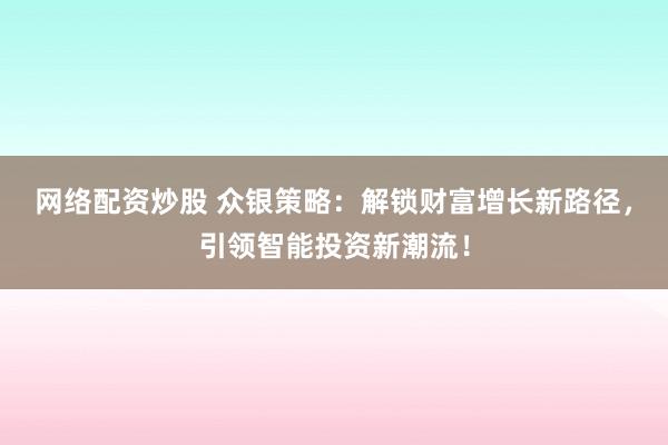 网络配资炒股 众银策略：解锁财富增长新路径，引领智能投资新潮流！