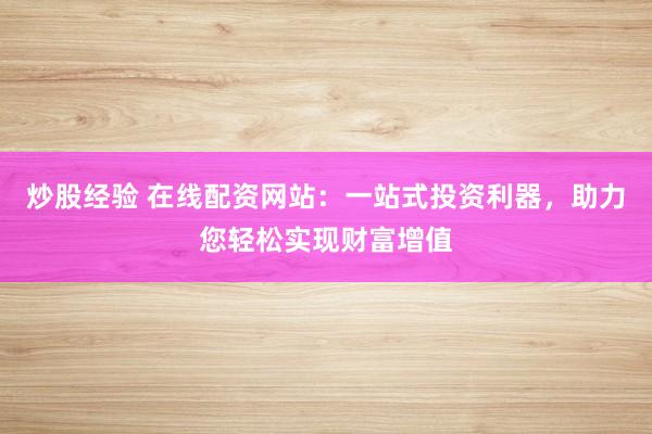 炒股经验 在线配资网站：一站式投资利器，助力您轻松实现财富增值