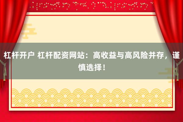 杠杆开户 杠杆配资网站：高收益与高风险并存，谨慎选择！