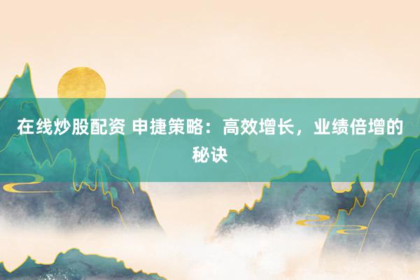 在线炒股配资 申捷策略：高效增长，业绩倍增的秘诀