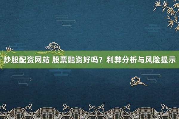 炒股配资网站 股票融资好吗？利弊分析与风险提示