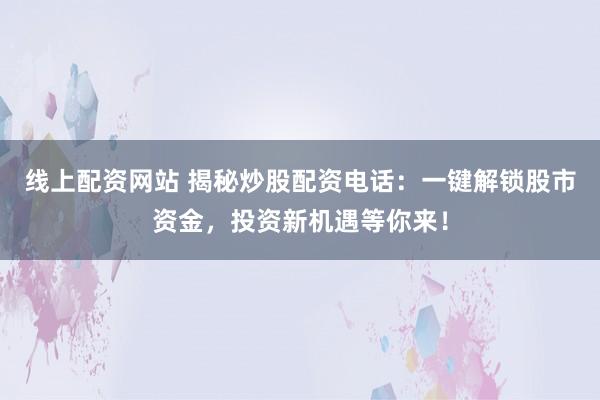 线上配资网站 揭秘炒股配资电话：一键解锁股市资金，投资新机遇等你来！