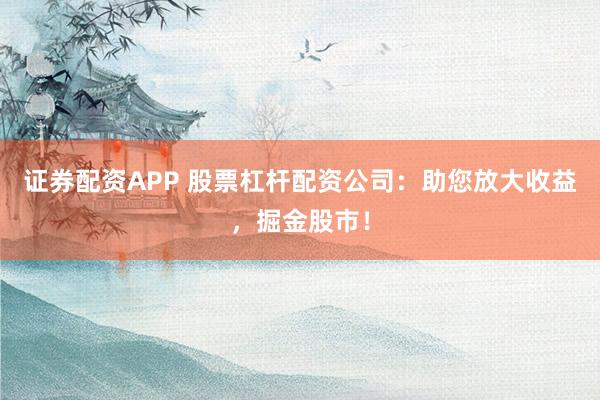 证券配资APP 股票杠杆配资公司：助您放大收益，掘金股市！