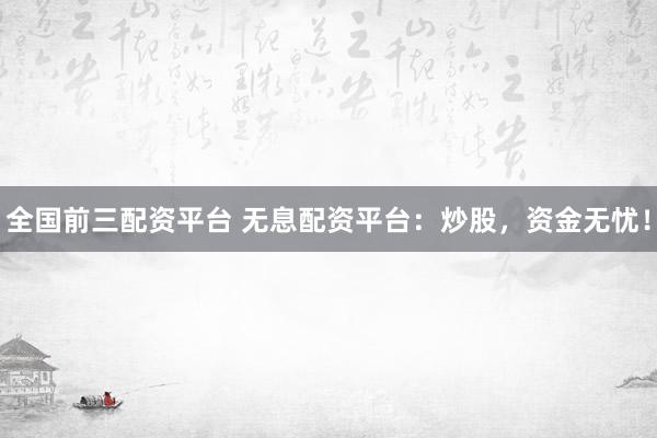 全国前三配资平台 无息配资平台：炒股，资金无忧！