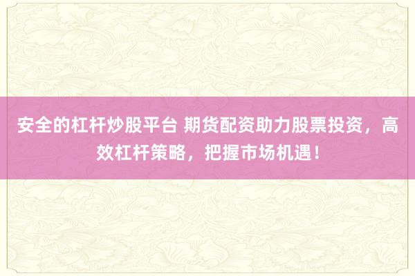 安全的杠杆炒股平台 期货配资助力股票投资，高效杠杆策略，把握市场机遇！