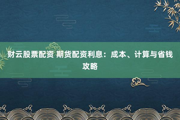 财云股票配资 期货配资利息：成本、计算与省钱攻略