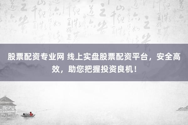 股票配资专业网 线上实盘股票配资平台，安全高效，助您把握投资良机！