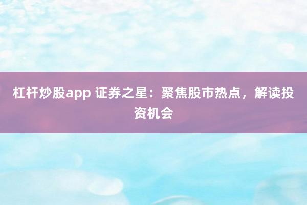 杠杆炒股app 证券之星：聚焦股市热点，解读投资机会