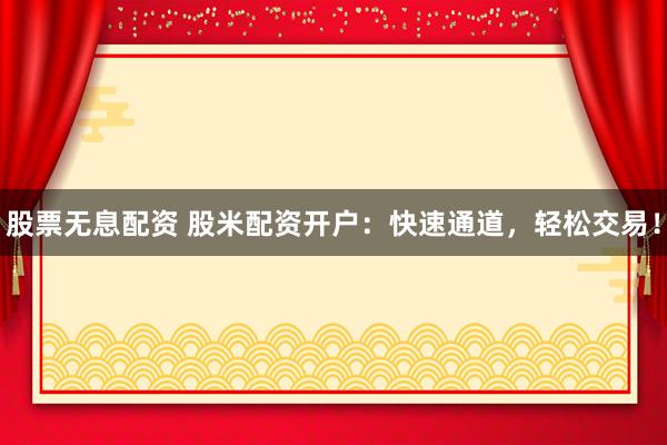 股票无息配资 股米配资开户：快速通道，轻松交易！