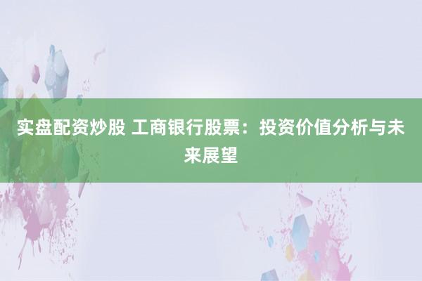 实盘配资炒股 工商银行股票：投资价值分析与未来展望