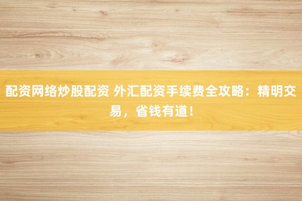 配资网络炒股配资 外汇配资手续费全攻略：精明交易，省钱有道！