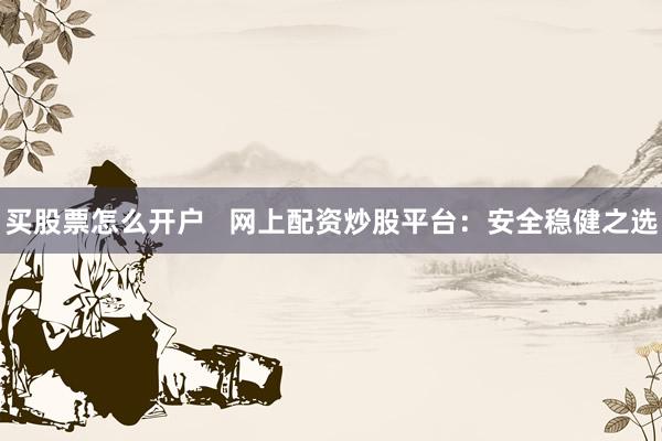 买股票怎么开户   网上配资炒股平台：安全稳健之选
