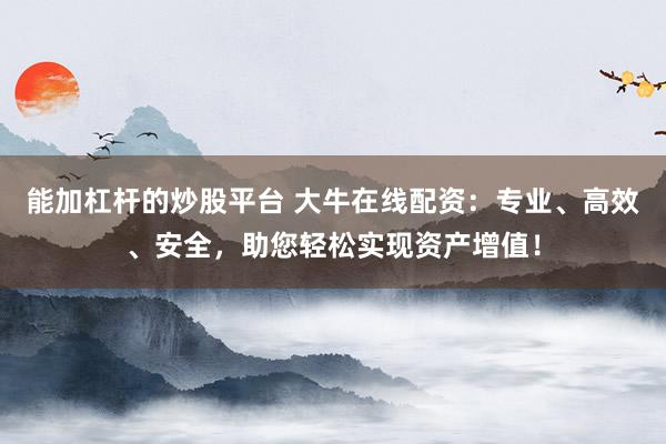 能加杠杆的炒股平台 大牛在线配资：专业、高效、安全，助您轻松实现资产增值！