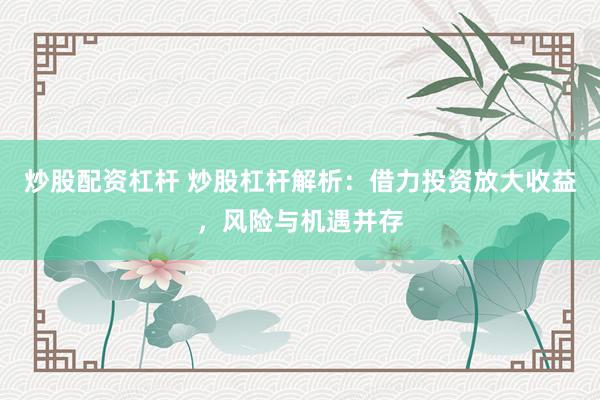 炒股配资杠杆 炒股杠杆解析：借力投资放大收益，风险与机遇并存