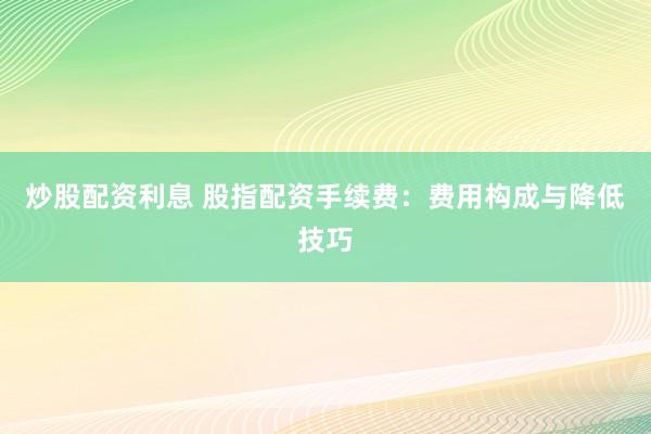 炒股配资利息 股指配资手续费：费用构成与降低技巧