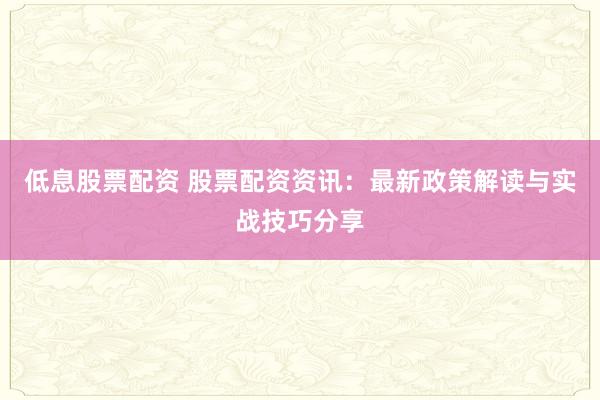 低息股票配资 股票配资资讯：最新政策解读与实战技巧分享