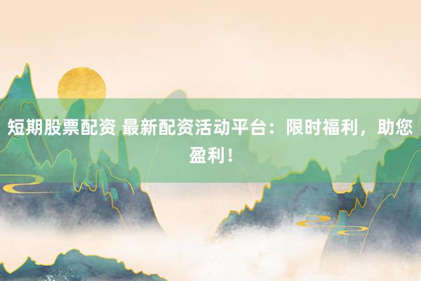 短期股票配资 最新配资活动平台：限时福利，助您盈利！