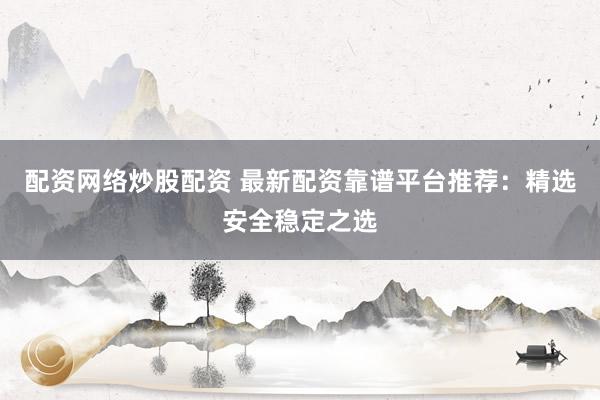 配资网络炒股配资 最新配资靠谱平台推荐：精选安全稳定之选