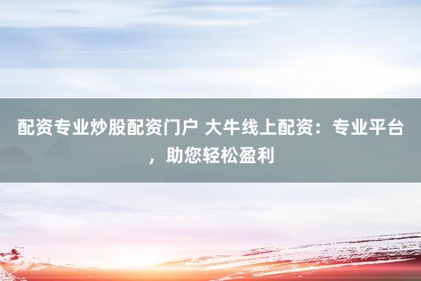 配资专业炒股配资门户 大牛线上配资：专业平台，助您轻松盈利