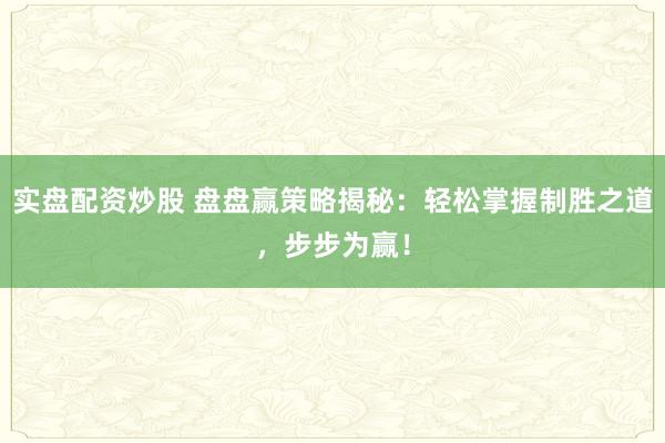 实盘配资炒股 盘盘赢策略揭秘：轻松掌握制胜之道，步步为赢！