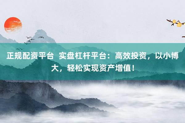 正规配资平台  实盘杠杆平台：高效投资，以小博大，轻松实现资产增值！