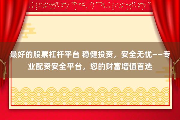 最好的股票杠杆平台 稳健投资，安全无忧——专业配资安全平台，您的财富增值首选