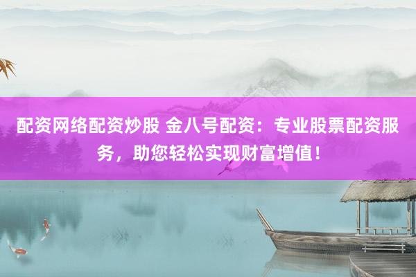 配资网络配资炒股 金八号配资：专业股票配资服务，助您轻松实现财富增值！