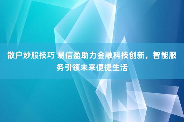 散户炒股技巧 易信盈助力金融科技创新，智能服务引领未来便捷生活