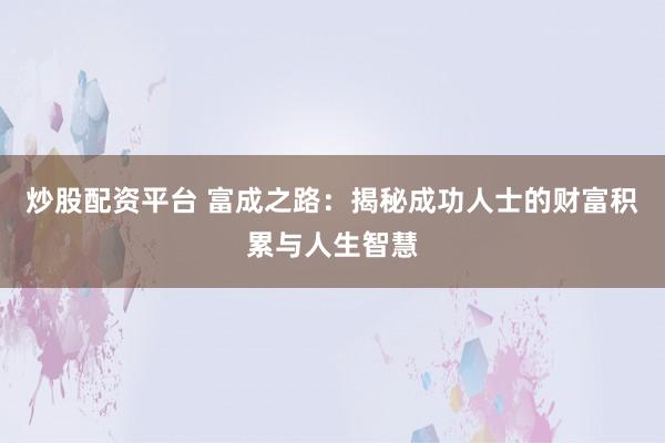 炒股配资平台 富成之路：揭秘成功人士的财富积累与人生智慧