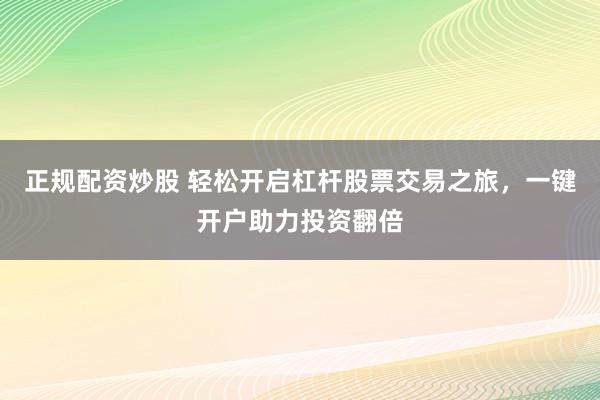 正规配资炒股 轻松开启杠杆股票交易之旅，一键开户助力投资翻倍