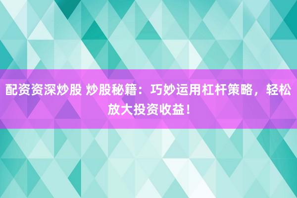 配资资深炒股 炒股秘籍：巧妙运用杠杆策略，轻松放大投资收益！