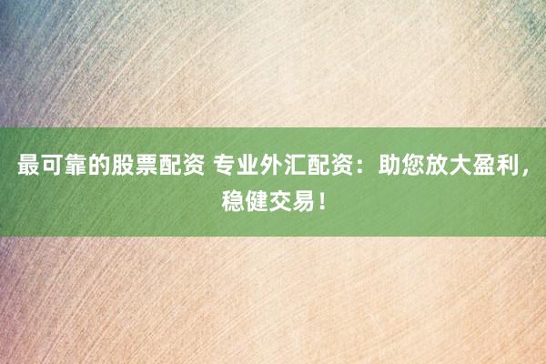 最可靠的股票配资 专业外汇配资：助您放大盈利，稳健交易！