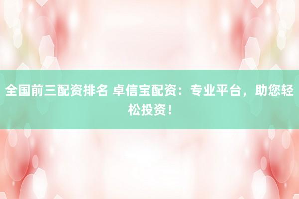 全国前三配资排名 卓信宝配资：专业平台，助您轻松投资！