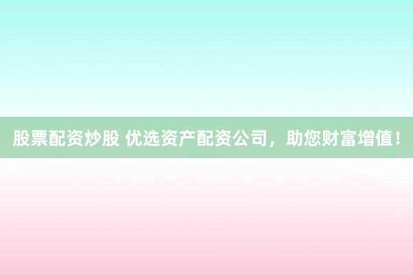 股票配资炒股 优选资产配资公司，助您财富增值！