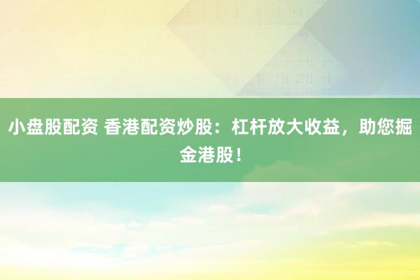 小盘股配资 香港配资炒股：杠杆放大收益，助您掘金港股！