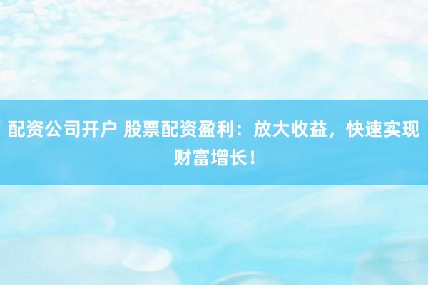 配资公司开户 股票配资盈利：放大收益，快速实现财富增长！