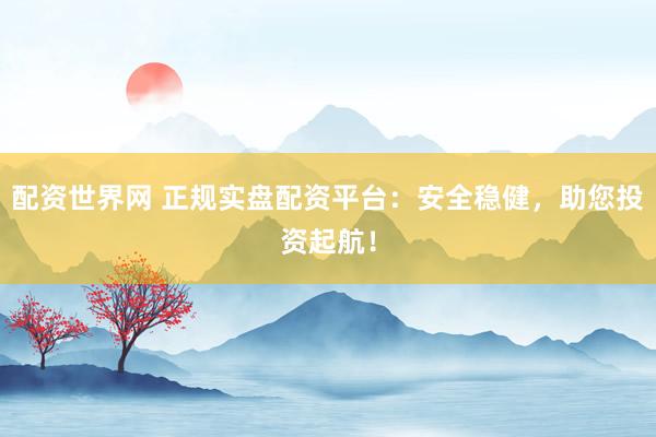 配资世界网 正规实盘配资平台：安全稳健，助您投资起航！