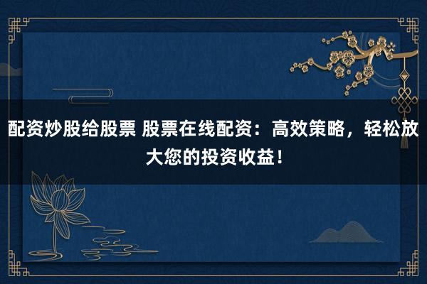 配资炒股给股票 股票在线配资：高效策略，轻松放大您的投资收益！