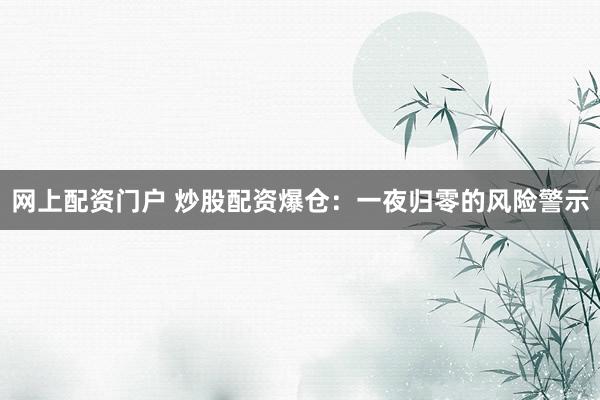 网上配资门户 炒股配资爆仓：一夜归零的风险警示